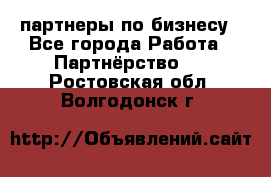 партнеры по бизнесу - Все города Работа » Партнёрство   . Ростовская обл.,Волгодонск г.